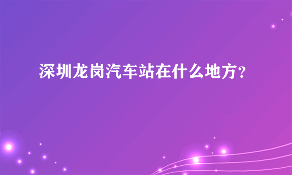 深圳龙岗汽车站在什么地方？