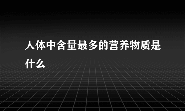 人体中含量最多的营养物质是什么