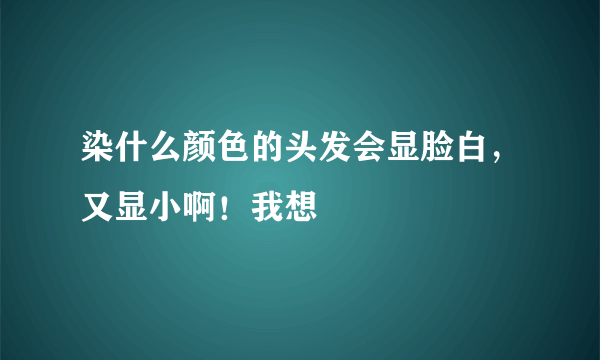 染什么颜色的头发会显脸白，又显小啊！我想