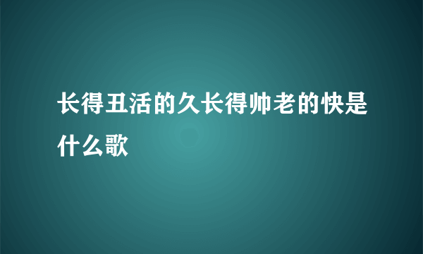 长得丑活的久长得帅老的快是什么歌