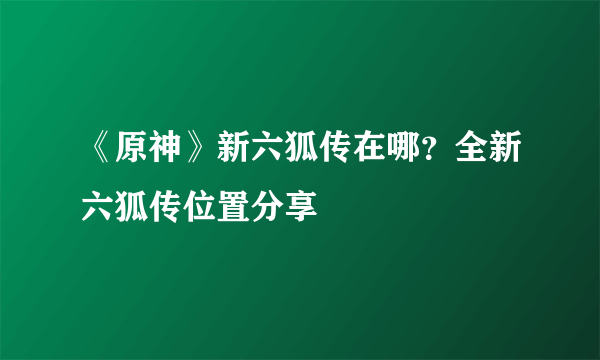 《原神》新六狐传在哪？全新六狐传位置分享