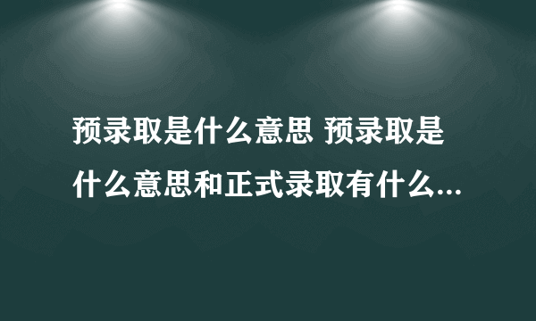 预录取是什么意思 预录取是什么意思和正式录取有什么区别 高职扩招预录取是什么意思