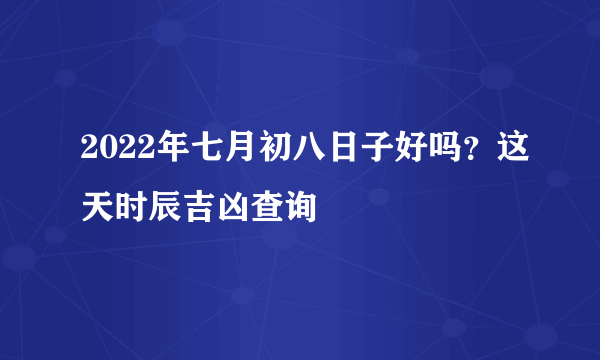 2022年七月初八日子好吗？这天时辰吉凶查询
