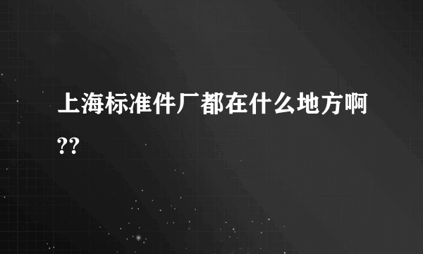 上海标准件厂都在什么地方啊??