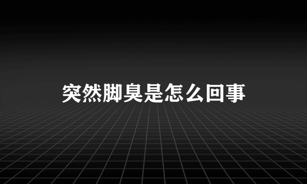 突然脚臭是怎么回事