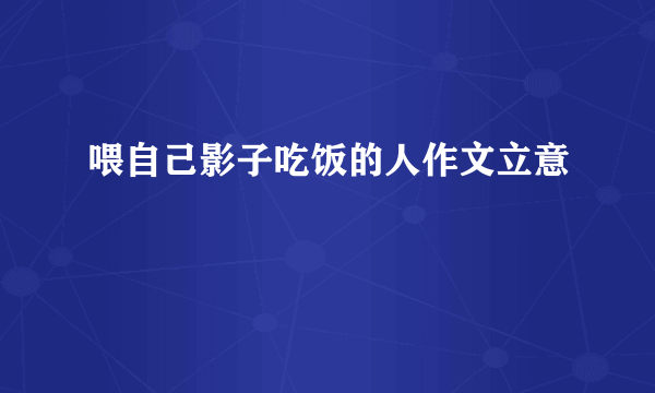 喂自己影子吃饭的人作文立意