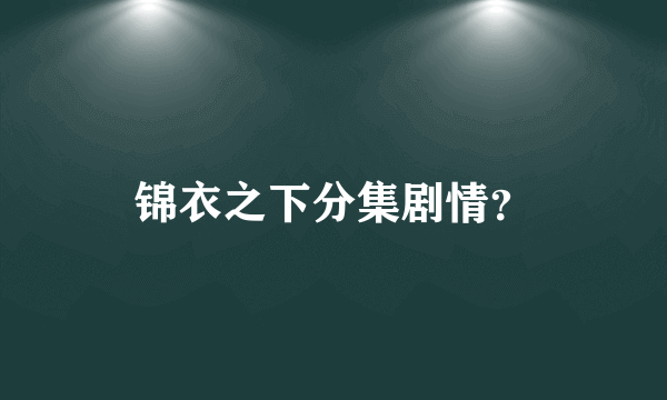 锦衣之下分集剧情？