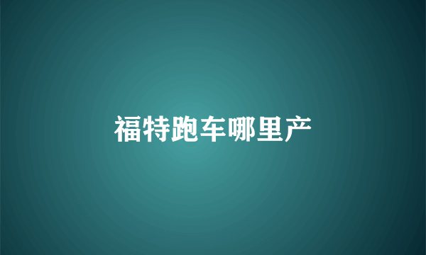 福特跑车哪里产