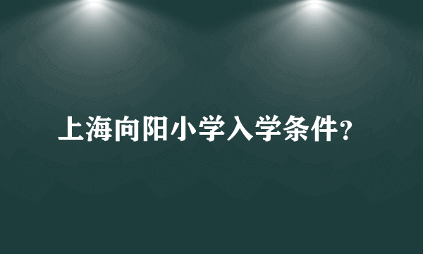 上海向阳小学入学条件？