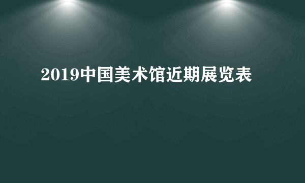 2019中国美术馆近期展览表