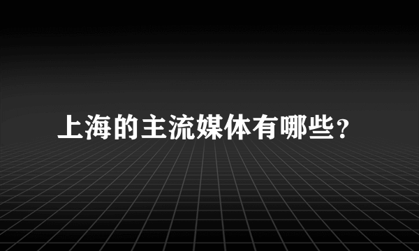 上海的主流媒体有哪些？