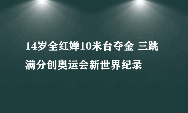14岁全红婵10米台夺金 三跳满分创奥运会新世界纪录