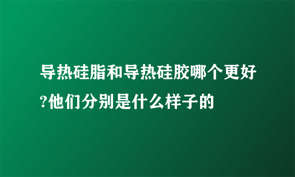 导热硅脂和导热硅胶哪个更好?他们分别是什么样子的