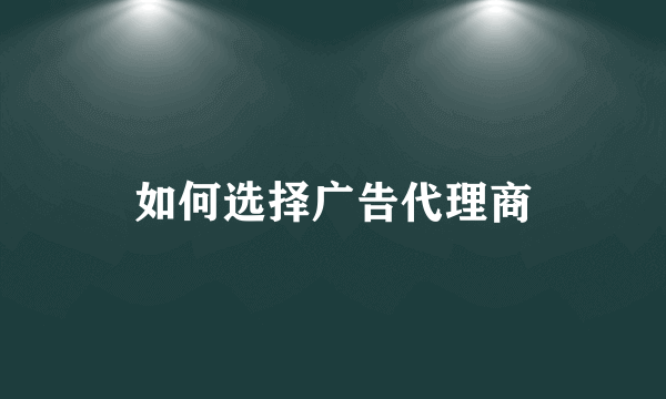 如何选择广告代理商