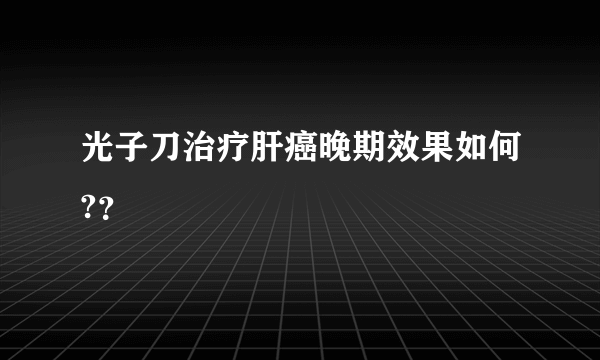 光子刀治疗肝癌晚期效果如何?？