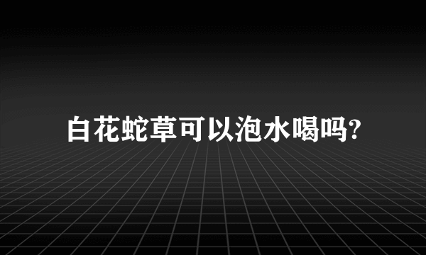 白花蛇草可以泡水喝吗?