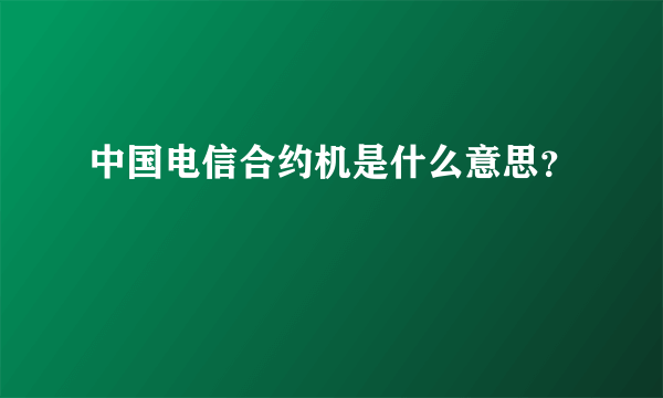中国电信合约机是什么意思？