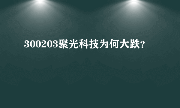 300203聚光科技为何大跌？