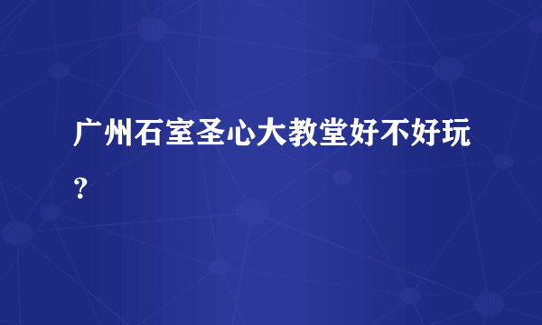 广州石室圣心大教堂好不好玩？