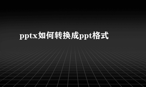 pptx如何转换成ppt格式