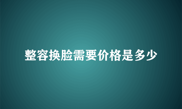 整容换脸需要价格是多少