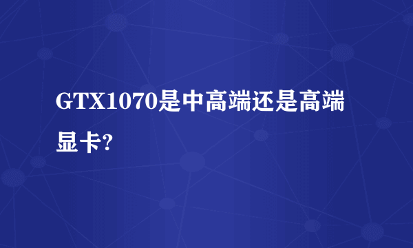 GTX1070是中高端还是高端显卡?
