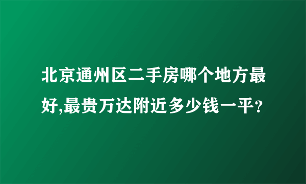 北京通州区二手房哪个地方最好,最贵万达附近多少钱一平？
