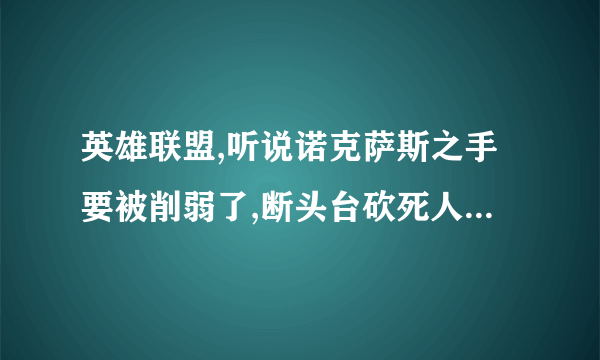 英雄联盟,听说诺克萨斯之手要被削弱了,断头台砍死人之后不再刷新而是冷却时间减半。是吗?