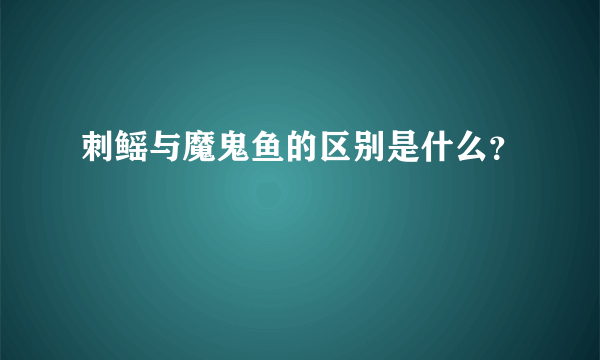 刺鳐与魔鬼鱼的区别是什么？