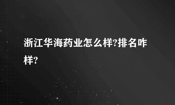 浙江华海药业怎么样?排名咋样?