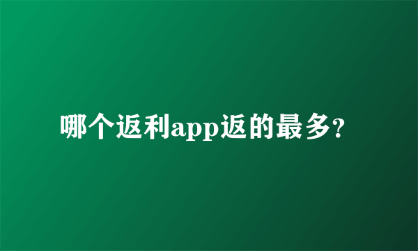 哪个返利app返的最多？