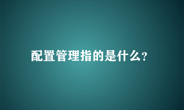 配置管理指的是什么？