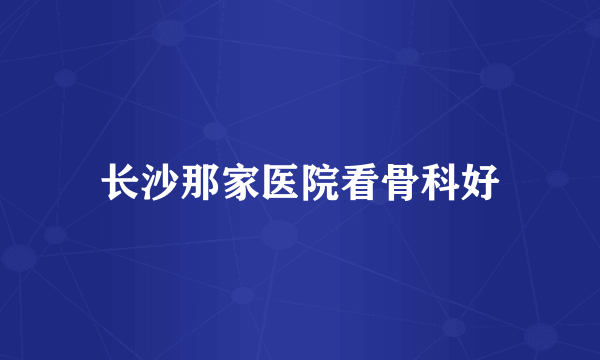 长沙那家医院看骨科好