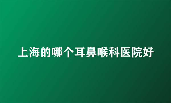 上海的哪个耳鼻喉科医院好