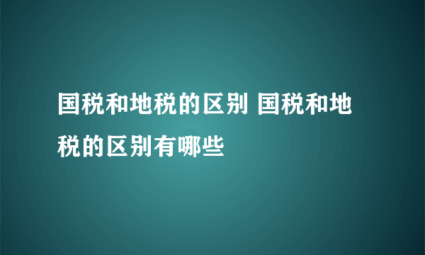 国税和地税的区别 国税和地税的区别有哪些