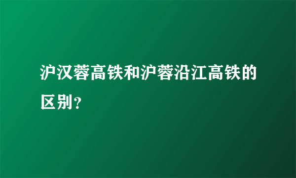 沪汉蓉高铁和沪蓉沿江高铁的区别？