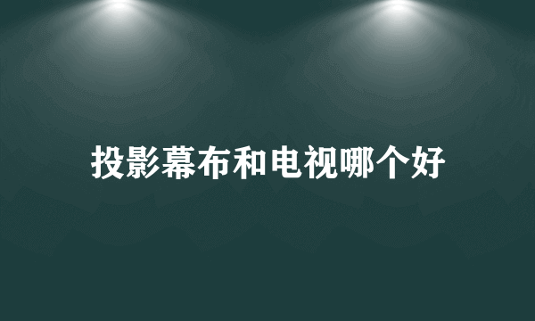 投影幕布和电视哪个好