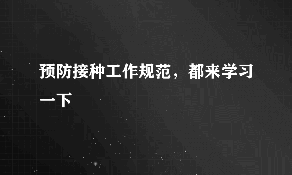 预防接种工作规范，都来学习一下