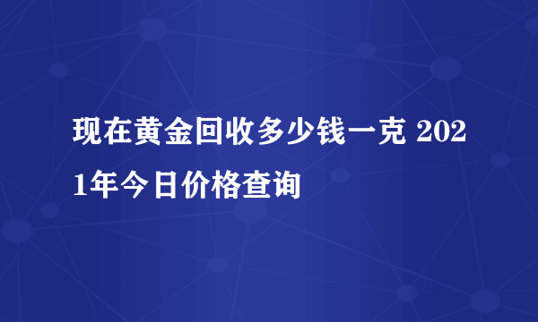 现在黄金回收多少钱一克 2021年今日价格查询