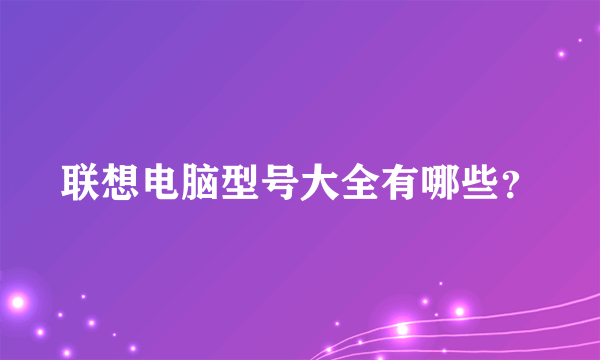 联想电脑型号大全有哪些？