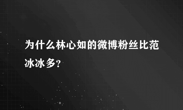 为什么林心如的微博粉丝比范冰冰多？