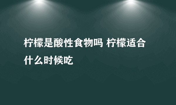 柠檬是酸性食物吗 柠檬适合什么时候吃