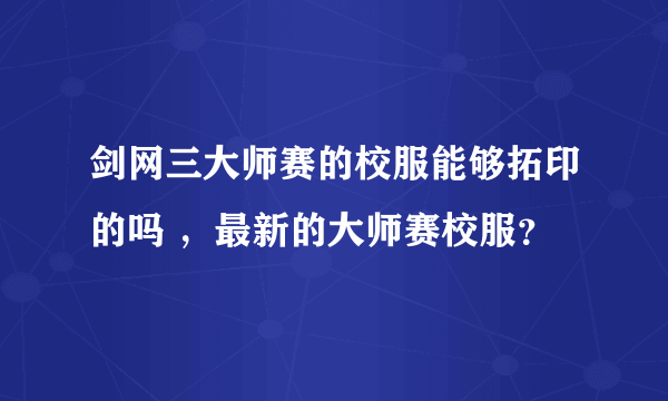 剑网三大师赛的校服能够拓印的吗 ，最新的大师赛校服？