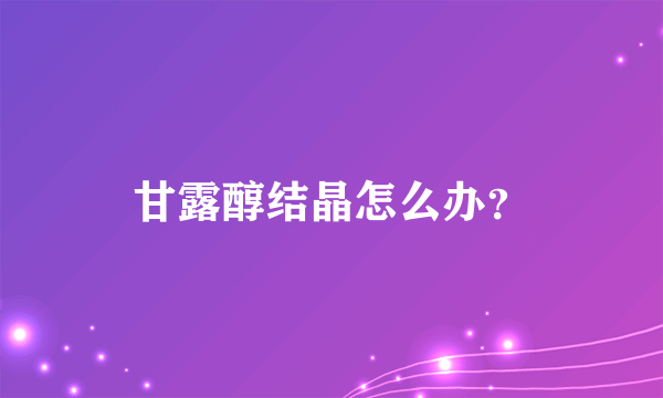 甘露醇结晶怎么办？