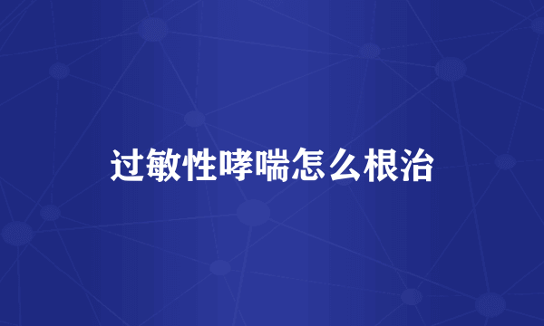 过敏性哮喘怎么根治