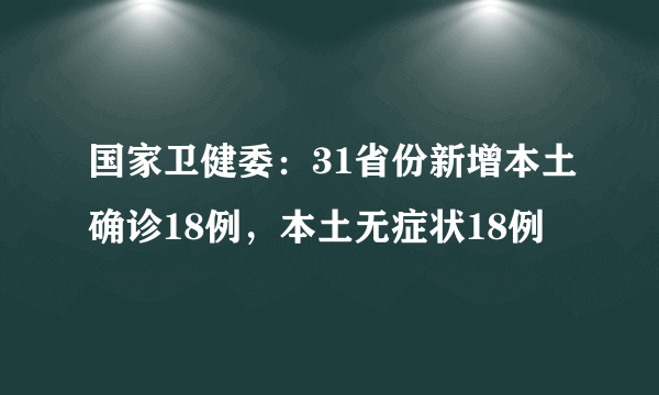 国家卫健委：31省份新增本土确诊18例，本土无症状18例
