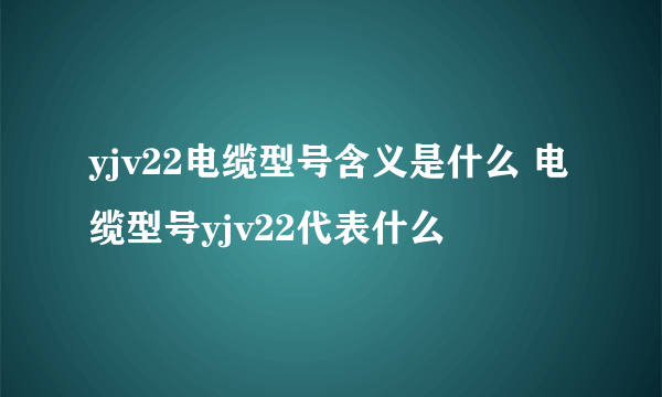 yjv22电缆型号含义是什么 电缆型号yjv22代表什么