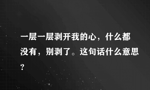 一层一层剥开我的心，什么都没有，别剥了。这句话什么意思？
