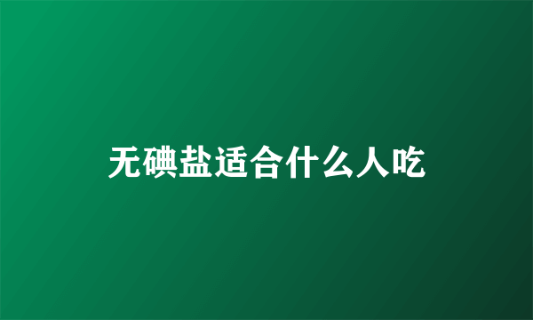 无碘盐适合什么人吃