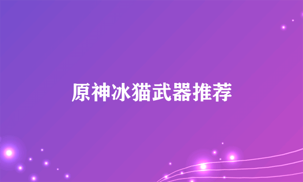 原神冰猫武器推荐
